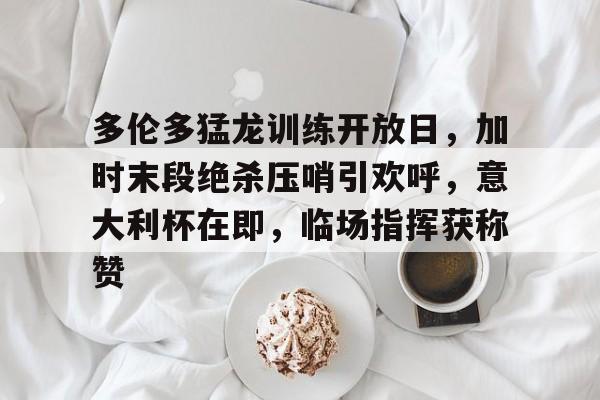 多伦多猛龙训练开放日，加时末段绝杀压哨引欢呼，意大利杯在即，临场指挥获称赞